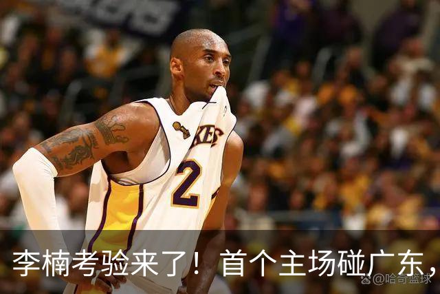 李楠考验来了！首个主场碰广东，3外援+周琦赵睿组强阵冲冠军，附首钢完整赛程